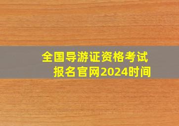 全国导游证资格考试报名官网2024时间