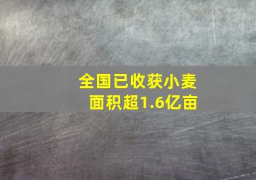 全国已收获小麦面积超1.6亿亩