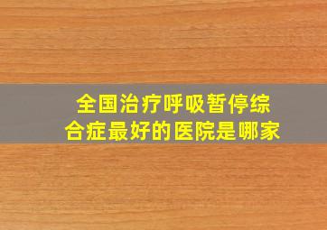 全国治疗呼吸暂停综合症最好的医院是哪家