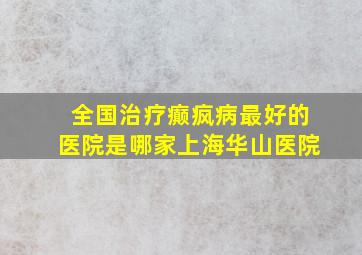 全国治疗癫疯病最好的医院是哪家上海华山医院