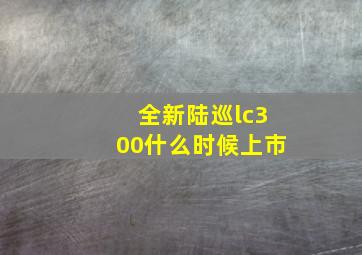 全新陆巡lc300什么时候上市