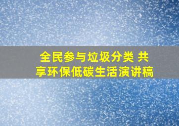 全民参与垃圾分类 共享环保低碳生活演讲稿