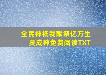 全民神祇我献祭亿万生灵成神免费阅读TXT