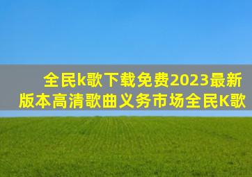 全民k歌下载免费2023最新版本高清歌曲义务市场全民K歌