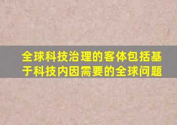 全球科技治理的客体包括基于科技内因需要的全球问题