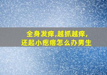 全身发痒,越抓越痒,还起小疙瘩怎么办男生