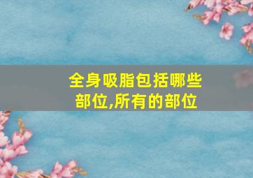 全身吸脂包括哪些部位,所有的部位