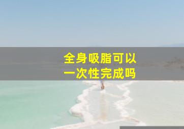 全身吸脂可以一次性完成吗