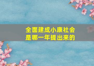 全面建成小康社会是哪一年提出来的