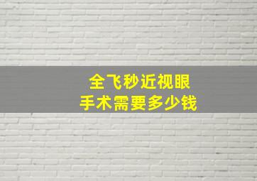 全飞秒近视眼手术需要多少钱