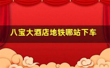 八宝大酒店地铁哪站下车