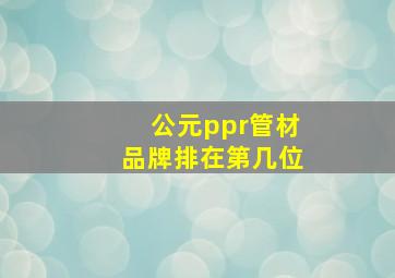 公元ppr管材品牌排在第几位