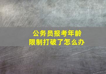 公务员报考年龄限制打破了怎么办