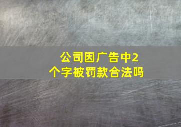 公司因广告中2个字被罚款合法吗