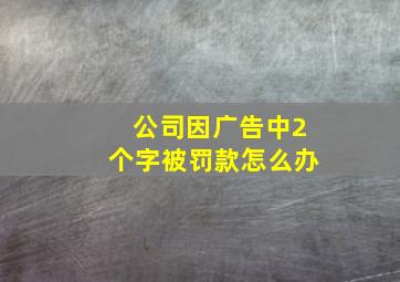 公司因广告中2个字被罚款怎么办