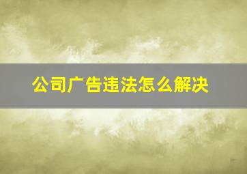 公司广告违法怎么解决