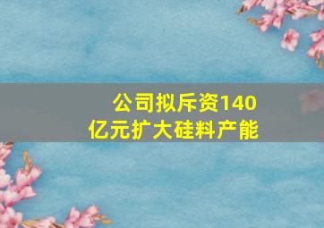 公司拟斥资140亿元扩大硅料产能