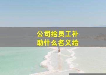 公司给员工补助什么名义给