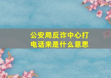 公安局反诈中心打电话来是什么意思