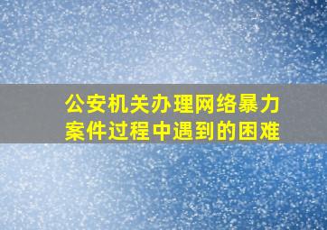 公安机关办理网络暴力案件过程中遇到的困难