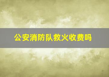 公安消防队救火收费吗