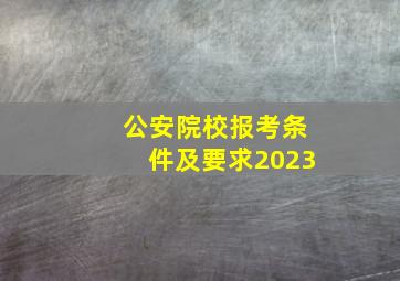 公安院校报考条件及要求2023