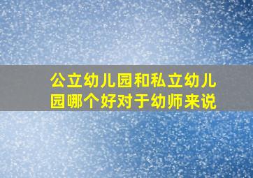 公立幼儿园和私立幼儿园哪个好对于幼师来说