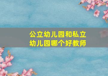 公立幼儿园和私立幼儿园哪个好教师