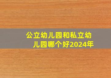 公立幼儿园和私立幼儿园哪个好2024年