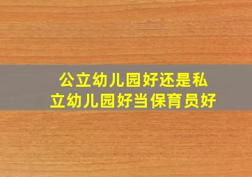 公立幼儿园好还是私立幼儿园好当保育员好