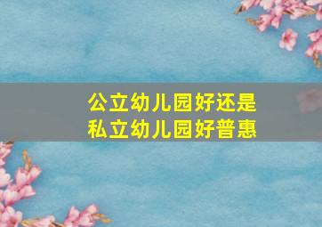 公立幼儿园好还是私立幼儿园好普惠