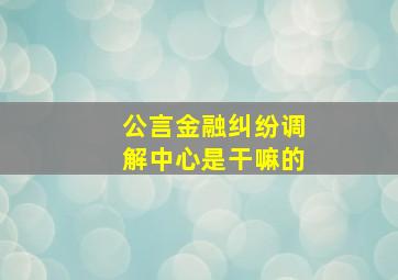 公言金融纠纷调解中心是干嘛的