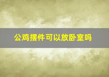 公鸡摆件可以放卧室吗