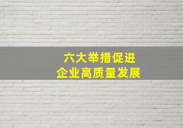 六大举措促进企业高质量发展