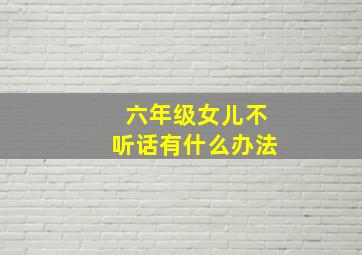 六年级女儿不听话有什么办法