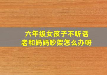 六年级女孩子不听话老和妈妈吵架怎么办呀