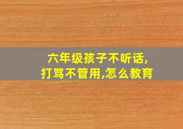 六年级孩子不听话,打骂不管用,怎么教育