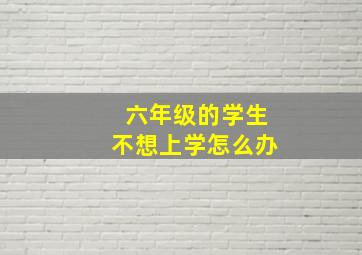 六年级的学生不想上学怎么办