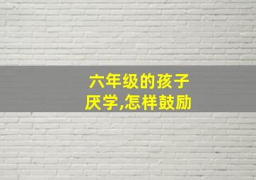 六年级的孩子厌学,怎样鼓励