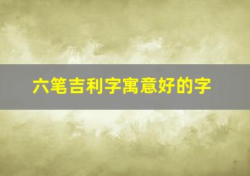 六笔吉利字寓意好的字