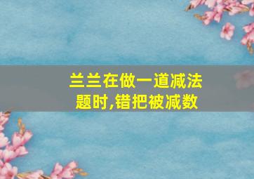 兰兰在做一道减法题时,错把被减数