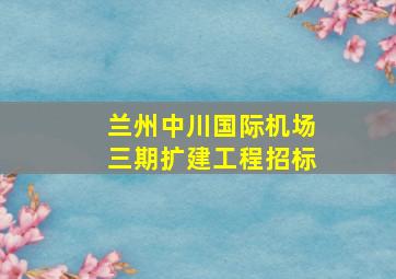 兰州中川国际机场三期扩建工程招标