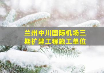 兰州中川国际机场三期扩建工程施工单位