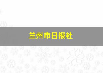 兰州市日报社