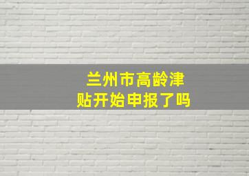 兰州市高龄津贴开始申报了吗