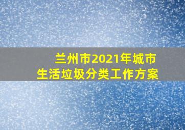 兰州市2021年城市生活垃圾分类工作方案