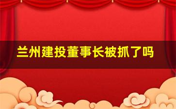 兰州建投董事长被抓了吗