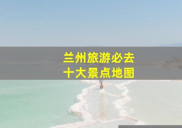 兰州旅游必去十大景点地图