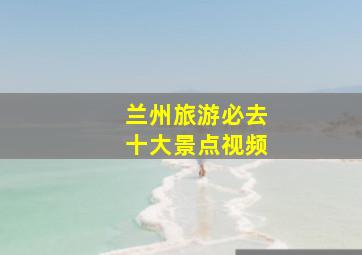 兰州旅游必去十大景点视频