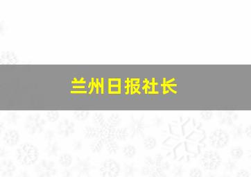 兰州日报社长